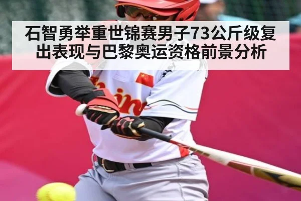 石智勇举重世锦赛男子73公斤级复出表现与巴黎奥运资格前景分析 - kaiyun