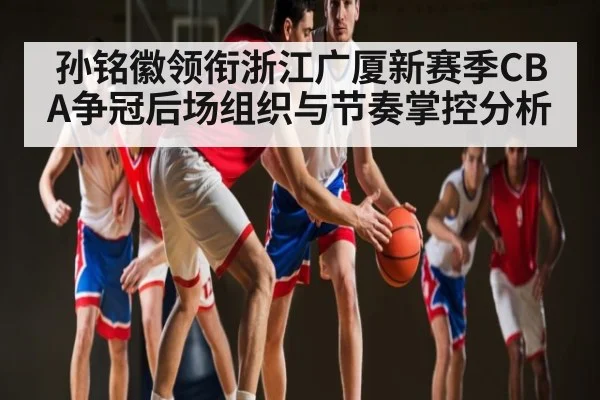 孙铭徽领衔浙江广厦新赛季CBA争冠后场组织与节奏掌控分析 - kaiyun